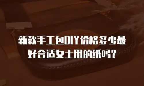 新款手工包DIY价格多少最好合适女士用的纸吗？