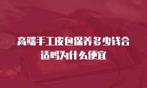 高端手工皮包保养多少钱合适吗为什么便宜