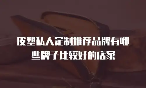 皮塑私人定制推荐品牌有哪些牌子比较好的店家