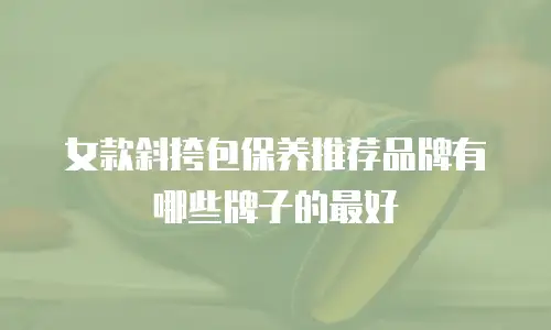 女款斜挎包保养推荐品牌有哪些牌子的最好