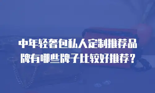中年轻奢包私人定制推荐品牌有哪些牌子比较好推荐？