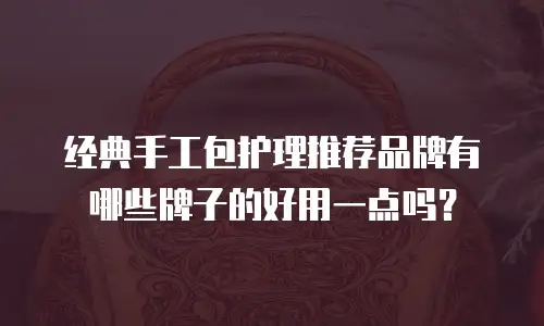 经典手工包护理推荐品牌有哪些牌子的好用一点吗？