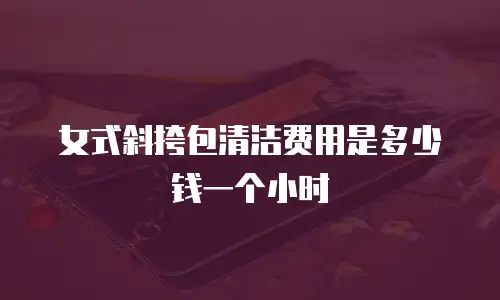 女式斜挎包清洁费用是多少钱一个小时