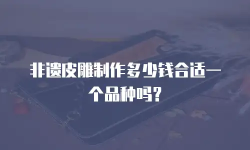 非遗皮雕制作多少钱合适一个品种吗？
