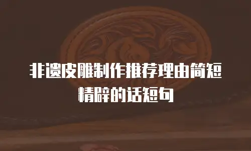 非遗皮雕制作推荐理由简短精辟的话短句