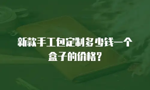 新款手工包定制多少钱一个盒子的价格？