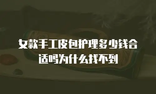 女款手工皮包护理多少钱合适吗为什么找不到