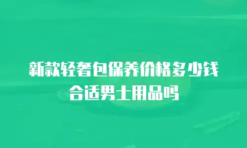 新款轻奢包保养价格多少钱合适男士用品吗