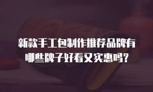 新款手工包制作推荐品牌有哪些牌子好看又实惠吗？
