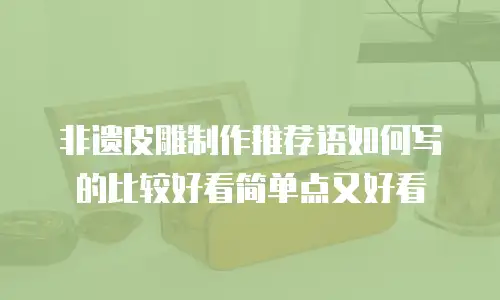非遗皮雕制作推荐语如何写的比较好看简单点又好看