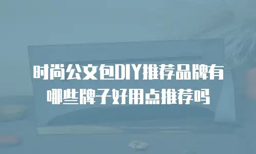 时尚公文包DIY推荐品牌有哪些牌子好用点推荐吗