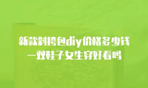 新款斜挎包diy价格多少钱一双鞋子女生穿好看吗