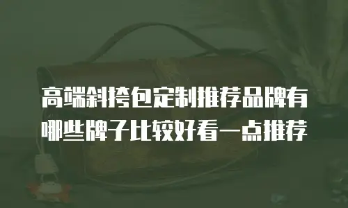 高端斜挎包定制推荐品牌有哪些牌子比较好看一点推荐