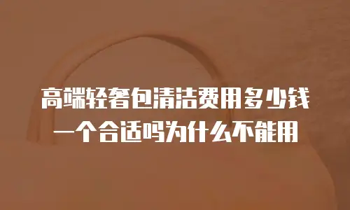 高端轻奢包清洁费用多少钱一个合适吗为什么不能用