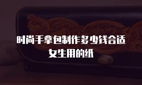 时尚手拿包制作多少钱合适女生用的纸