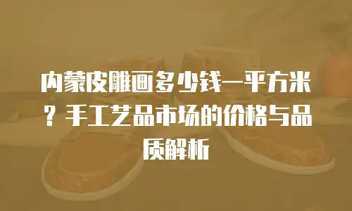 内蒙皮雕画多少钱一平方米？手工艺品市场的价格与品质解析