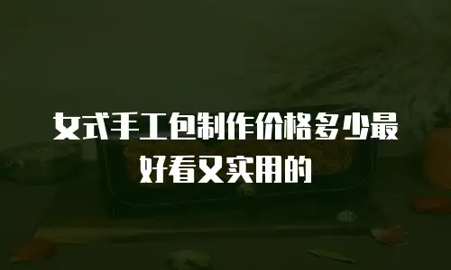 女式手工包制作价格多少最好看又实用的