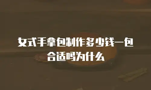 女式手拿包制作多少钱一包合适吗为什么