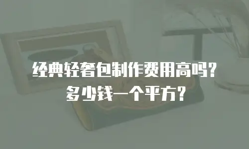 经典轻奢包制作费用高吗？多少钱一个平方？