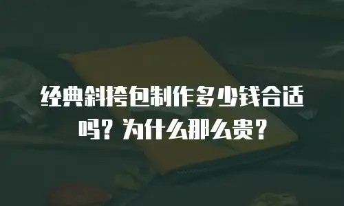 经典斜挎包制作多少钱合适吗？为什么那么贵？