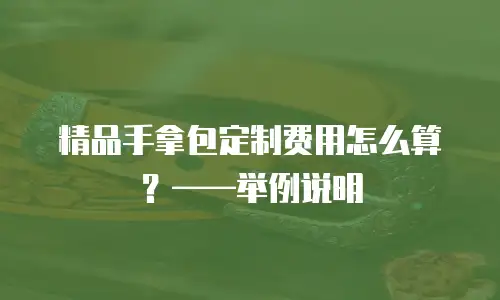 精品手拿包定制费用怎么算？&mdash;&mdash;举例说明