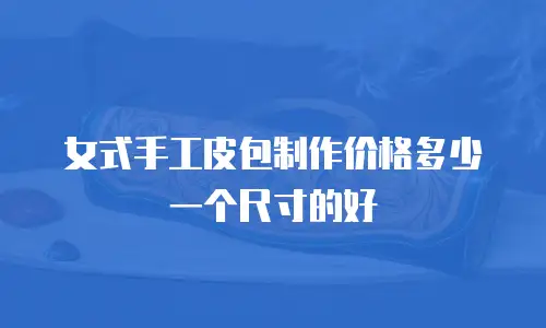 女式手工皮包制作价格多少一个尺寸的好