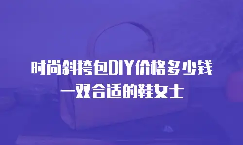时尚斜挎包DIY价格多少钱一双合适的鞋女士