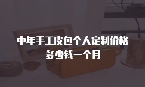 中年手工皮包个人定制价格多少钱一个月