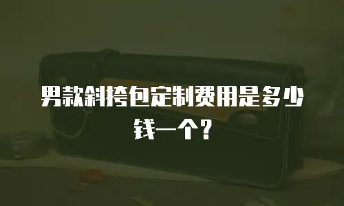 男款斜挎包定制费用是多少钱一个？