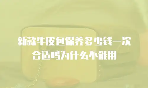 新款牛皮包保养多少钱一次合适吗为什么不能用