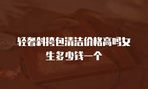 轻奢斜挎包清洁价格高吗女生多少钱一个