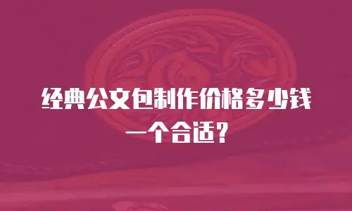 经典公文包制作价格多少钱一个合适？