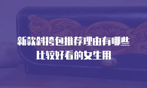 新款斜挎包推荐理由有哪些比较好看的女生用