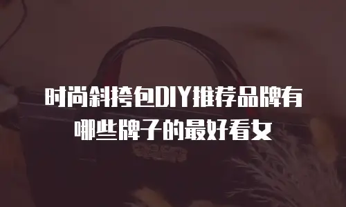 时尚斜挎包DIY推荐品牌有哪些牌子的最好看女