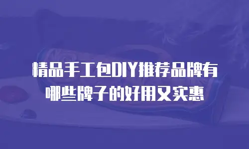 精品手工包DIY推荐品牌有哪些牌子的好用又实惠