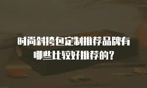 时尚斜挎包定制推荐品牌有哪些比较好推荐的？