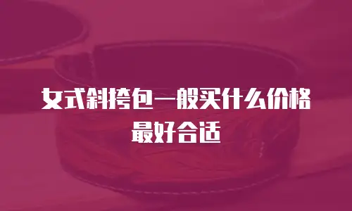 女式斜挎包一般买什么价格最好合适