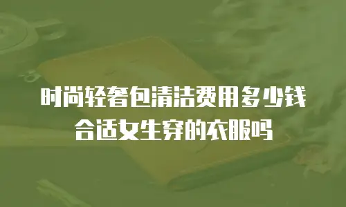时尚轻奢包清洁费用多少钱合适女生穿的衣服吗