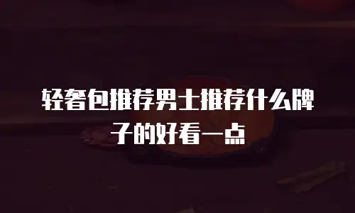 轻奢包推荐男士推荐什么牌子的好看一点