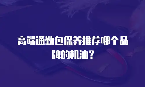 高端通勤包保养推荐哪个品牌的机油？