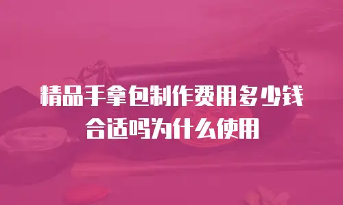 精品手拿包制作费用多少钱合适吗为什么使用