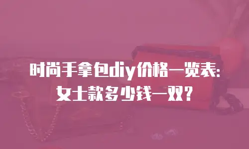 时尚手拿包diy价格一览表：女士款多少钱一双？
