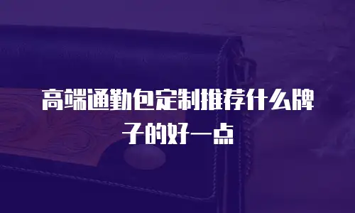 高端通勤包定制推荐什么牌子的好一点