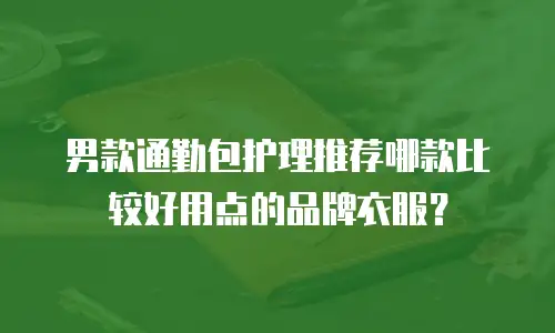 男款通勤包护理推荐哪款比较好用点的品牌衣服？