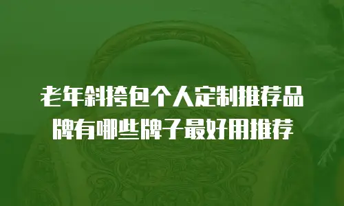 老年斜挎包个人定制推荐品牌有哪些牌子最好用推荐