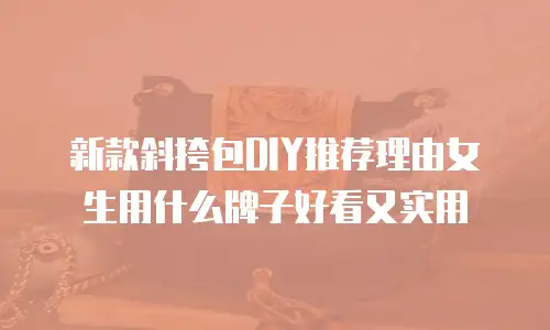 新款斜挎包DIY推荐理由女生用什么牌子好看又实用