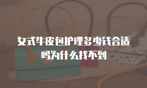 女式牛皮包护理多少钱合适吗为什么找不到