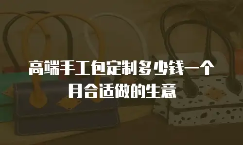 高端手工包定制多少钱一个月合适做的生意
