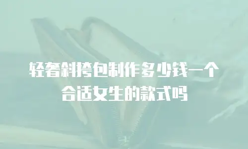 轻奢斜挎包制作多少钱一个合适女生的款式吗