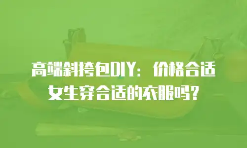 高端斜挎包DIY：价格合适女生穿合适的衣服吗？